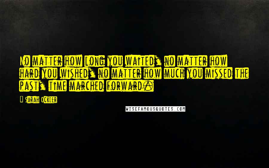 Sarah Ockler Quotes: No matter how long you waited, no matter how hard you wished, no matter how much you missed the past, time marched forward.