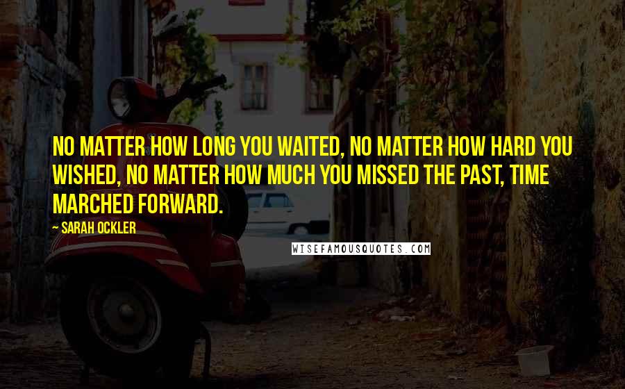 Sarah Ockler Quotes: No matter how long you waited, no matter how hard you wished, no matter how much you missed the past, time marched forward.