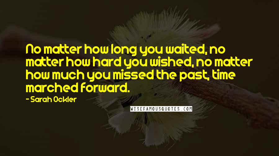 Sarah Ockler Quotes: No matter how long you waited, no matter how hard you wished, no matter how much you missed the past, time marched forward.