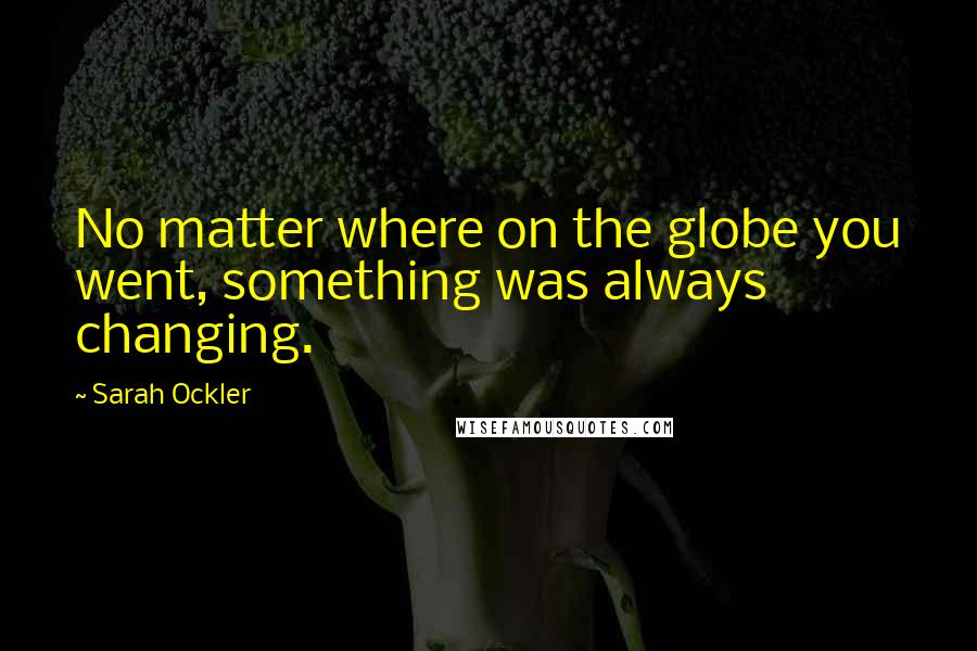 Sarah Ockler Quotes: No matter where on the globe you went, something was always changing.