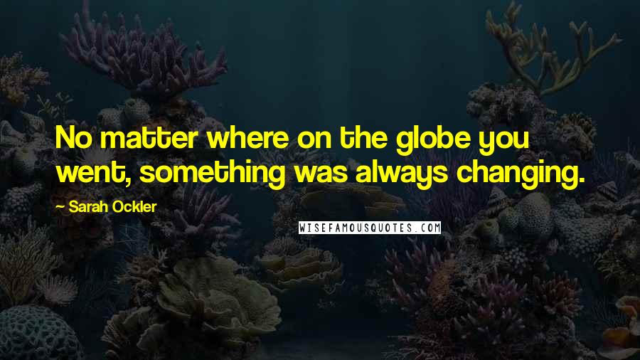 Sarah Ockler Quotes: No matter where on the globe you went, something was always changing.