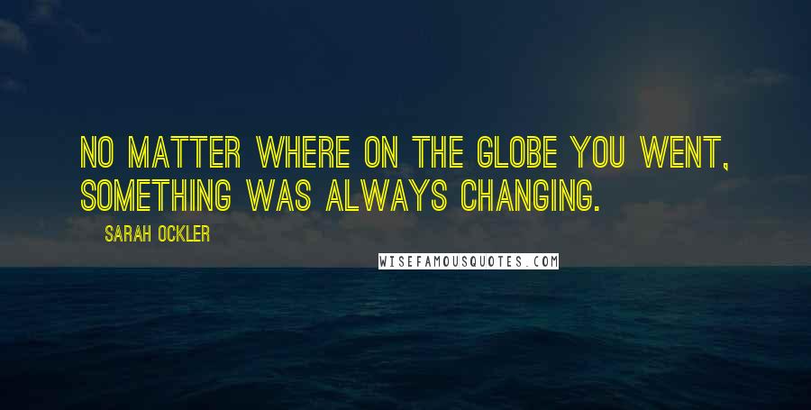 Sarah Ockler Quotes: No matter where on the globe you went, something was always changing.