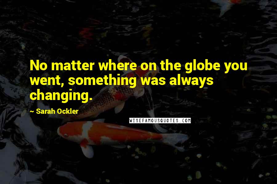 Sarah Ockler Quotes: No matter where on the globe you went, something was always changing.