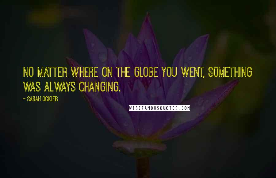 Sarah Ockler Quotes: No matter where on the globe you went, something was always changing.