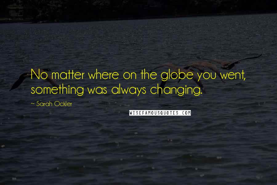 Sarah Ockler Quotes: No matter where on the globe you went, something was always changing.