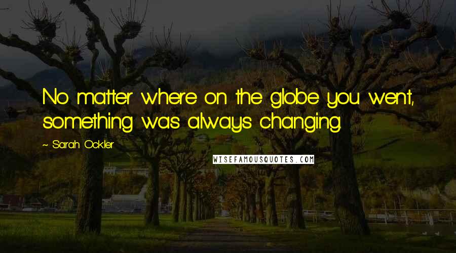 Sarah Ockler Quotes: No matter where on the globe you went, something was always changing.