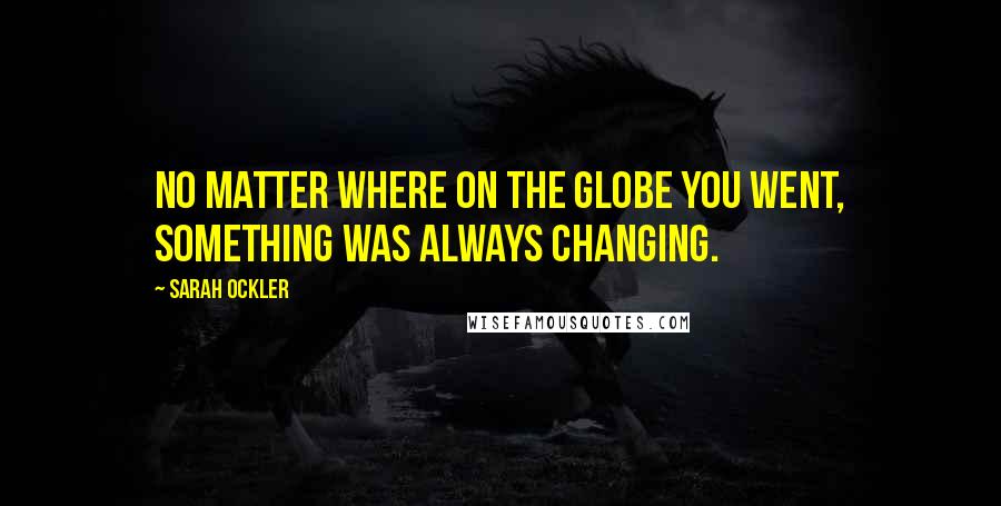 Sarah Ockler Quotes: No matter where on the globe you went, something was always changing.