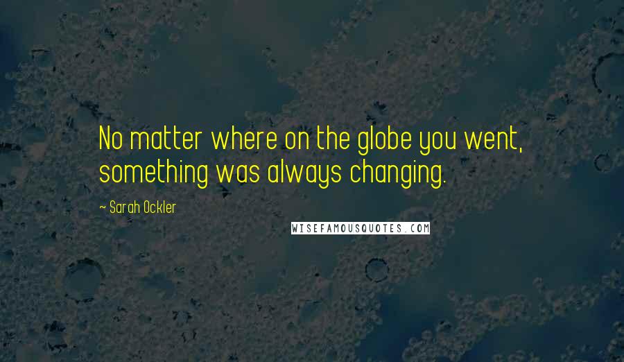 Sarah Ockler Quotes: No matter where on the globe you went, something was always changing.