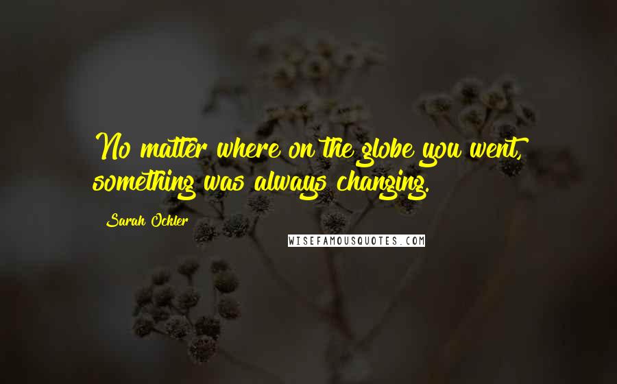 Sarah Ockler Quotes: No matter where on the globe you went, something was always changing.