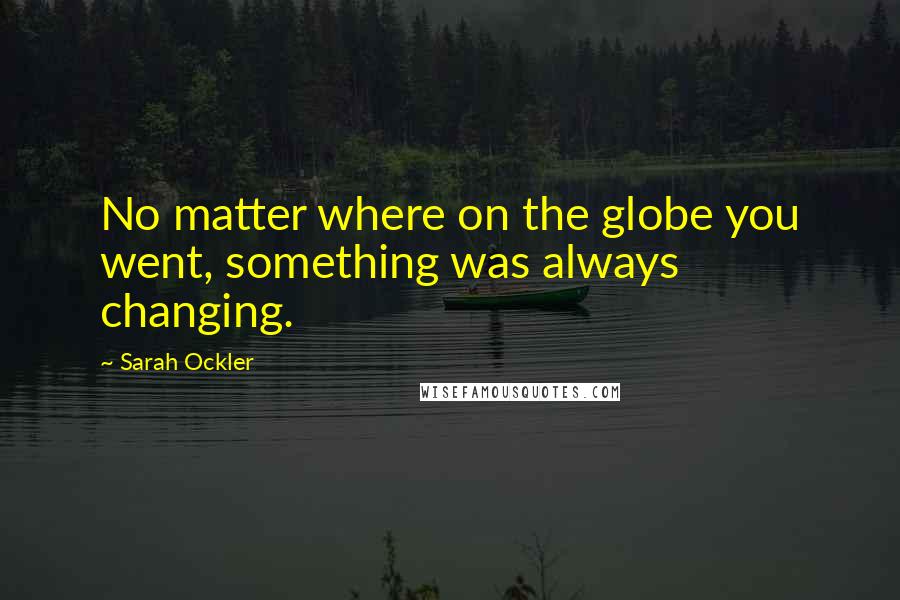 Sarah Ockler Quotes: No matter where on the globe you went, something was always changing.