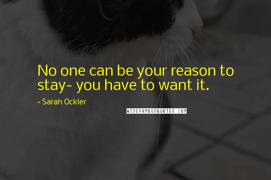 Sarah Ockler Quotes: No one can be your reason to stay- you have to want it.