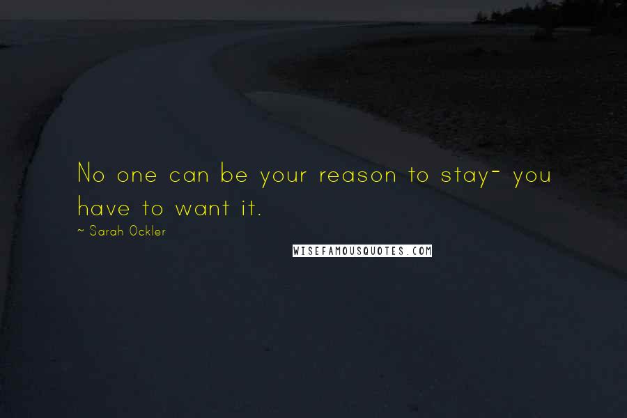 Sarah Ockler Quotes: No one can be your reason to stay- you have to want it.