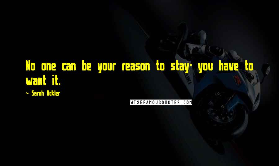 Sarah Ockler Quotes: No one can be your reason to stay- you have to want it.