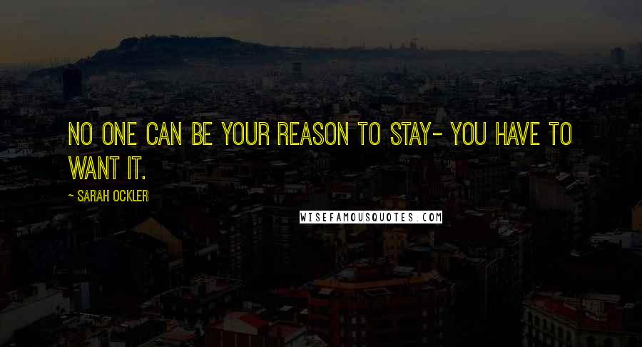 Sarah Ockler Quotes: No one can be your reason to stay- you have to want it.