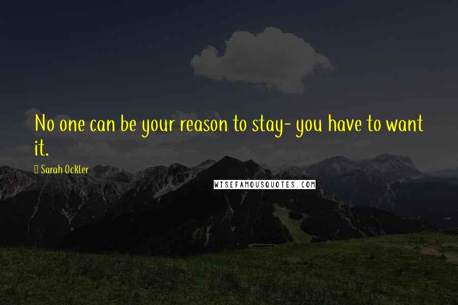 Sarah Ockler Quotes: No one can be your reason to stay- you have to want it.