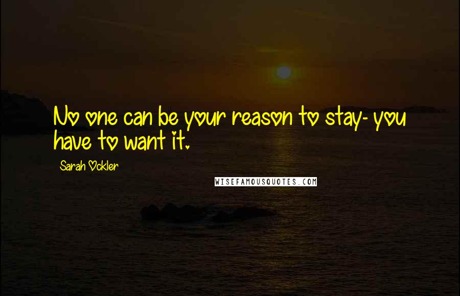 Sarah Ockler Quotes: No one can be your reason to stay- you have to want it.