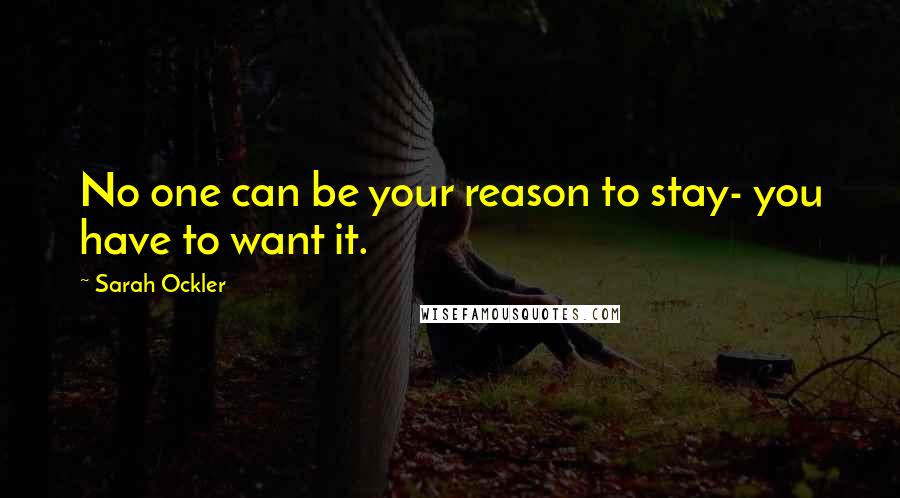 Sarah Ockler Quotes: No one can be your reason to stay- you have to want it.