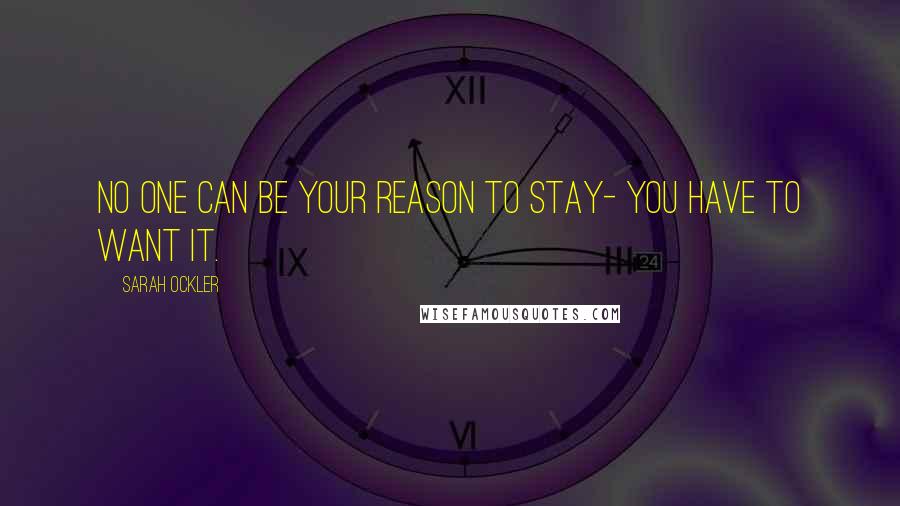 Sarah Ockler Quotes: No one can be your reason to stay- you have to want it.