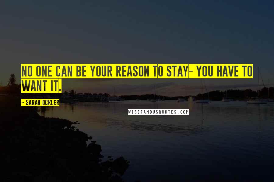 Sarah Ockler Quotes: No one can be your reason to stay- you have to want it.