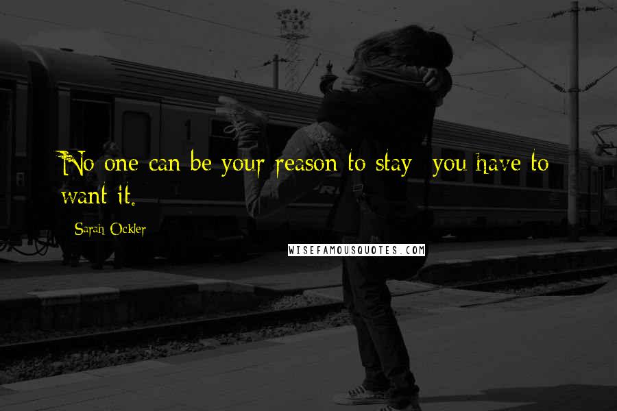 Sarah Ockler Quotes: No one can be your reason to stay- you have to want it.