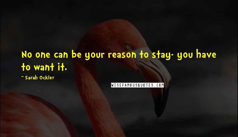 Sarah Ockler Quotes: No one can be your reason to stay- you have to want it.