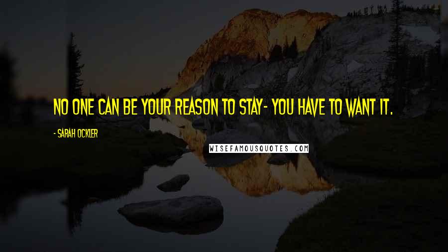 Sarah Ockler Quotes: No one can be your reason to stay- you have to want it.