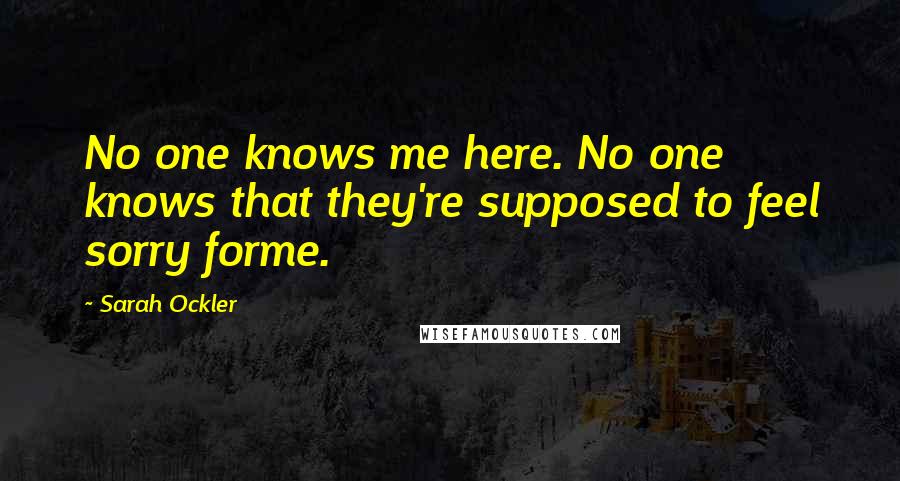 Sarah Ockler Quotes: No one knows me here. No one knows that they're supposed to feel sorry forme.