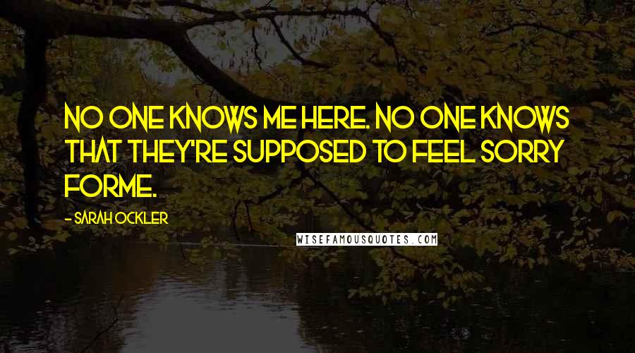 Sarah Ockler Quotes: No one knows me here. No one knows that they're supposed to feel sorry forme.
