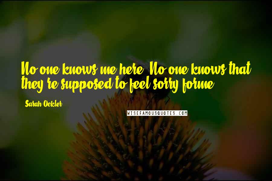 Sarah Ockler Quotes: No one knows me here. No one knows that they're supposed to feel sorry forme.