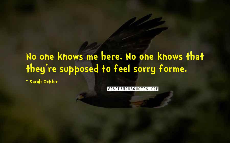 Sarah Ockler Quotes: No one knows me here. No one knows that they're supposed to feel sorry forme.