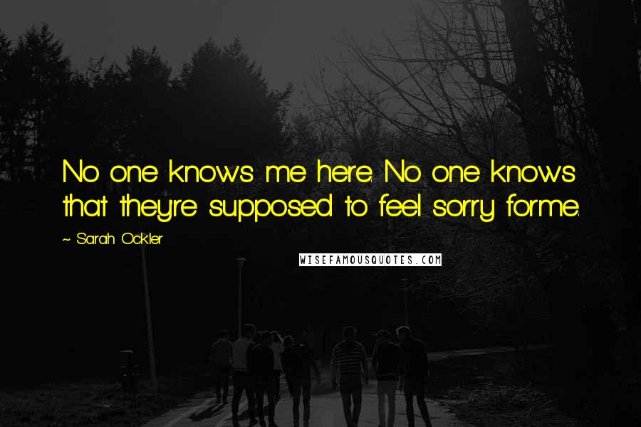 Sarah Ockler Quotes: No one knows me here. No one knows that they're supposed to feel sorry forme.