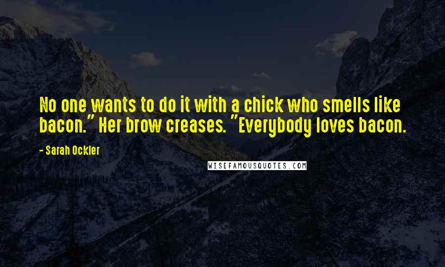 Sarah Ockler Quotes: No one wants to do it with a chick who smells like bacon." Her brow creases. "Everybody loves bacon.