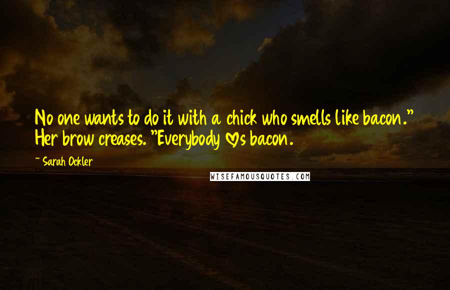 Sarah Ockler Quotes: No one wants to do it with a chick who smells like bacon." Her brow creases. "Everybody loves bacon.