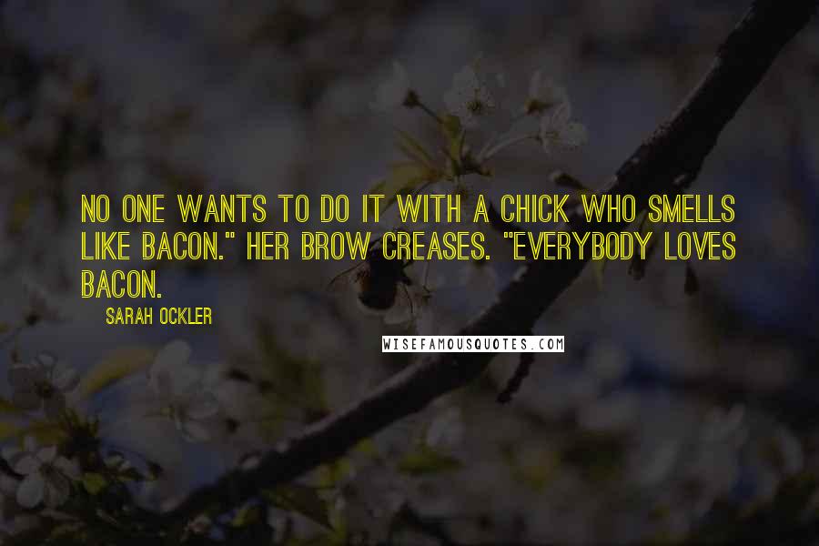Sarah Ockler Quotes: No one wants to do it with a chick who smells like bacon." Her brow creases. "Everybody loves bacon.