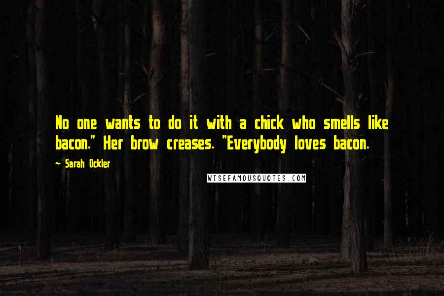 Sarah Ockler Quotes: No one wants to do it with a chick who smells like bacon." Her brow creases. "Everybody loves bacon.