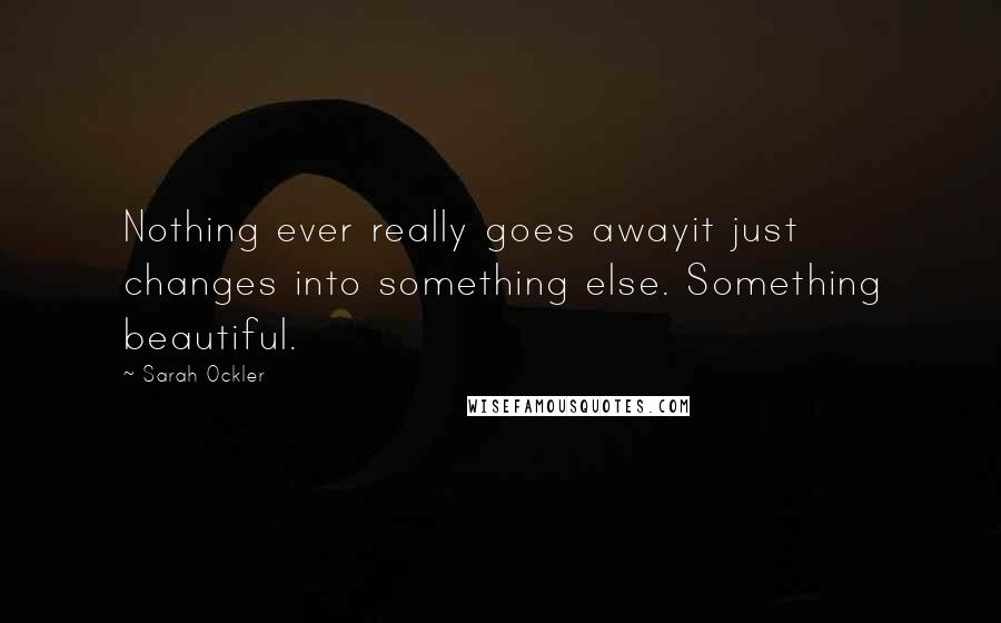 Sarah Ockler Quotes: Nothing ever really goes awayit just changes into something else. Something beautiful.