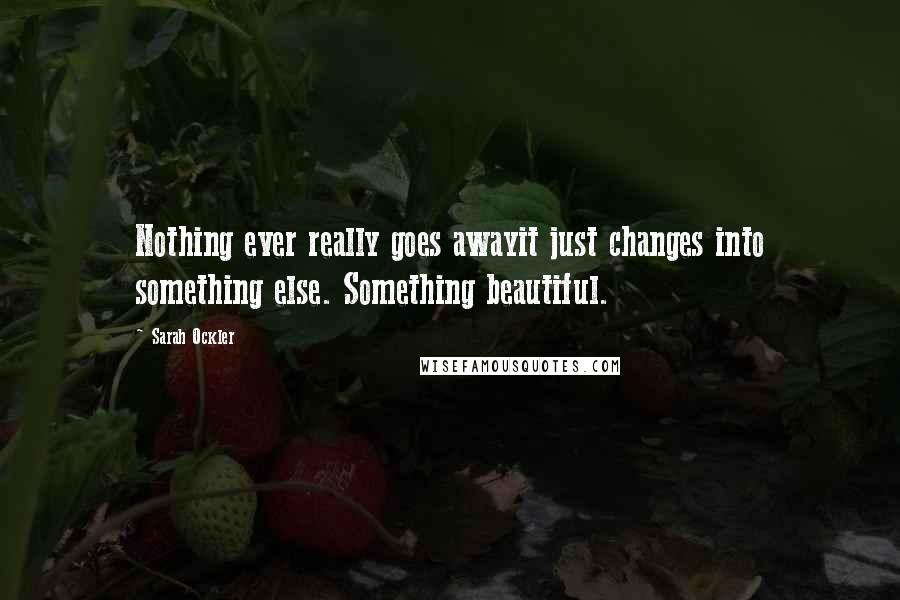 Sarah Ockler Quotes: Nothing ever really goes awayit just changes into something else. Something beautiful.