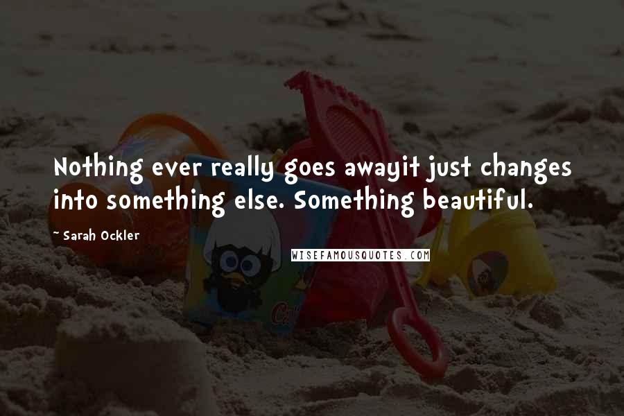 Sarah Ockler Quotes: Nothing ever really goes awayit just changes into something else. Something beautiful.