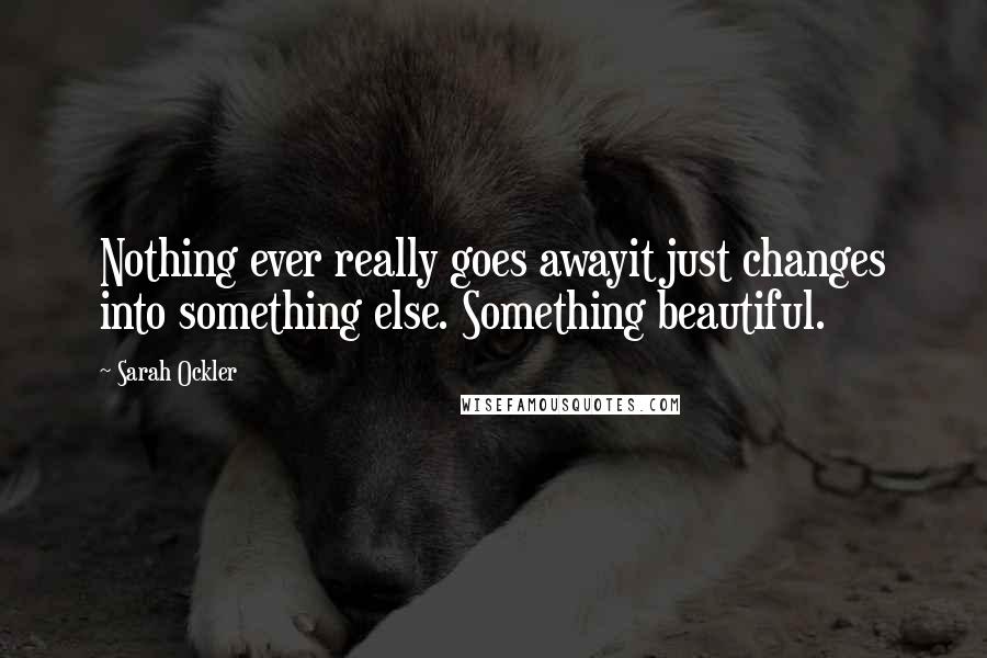 Sarah Ockler Quotes: Nothing ever really goes awayit just changes into something else. Something beautiful.