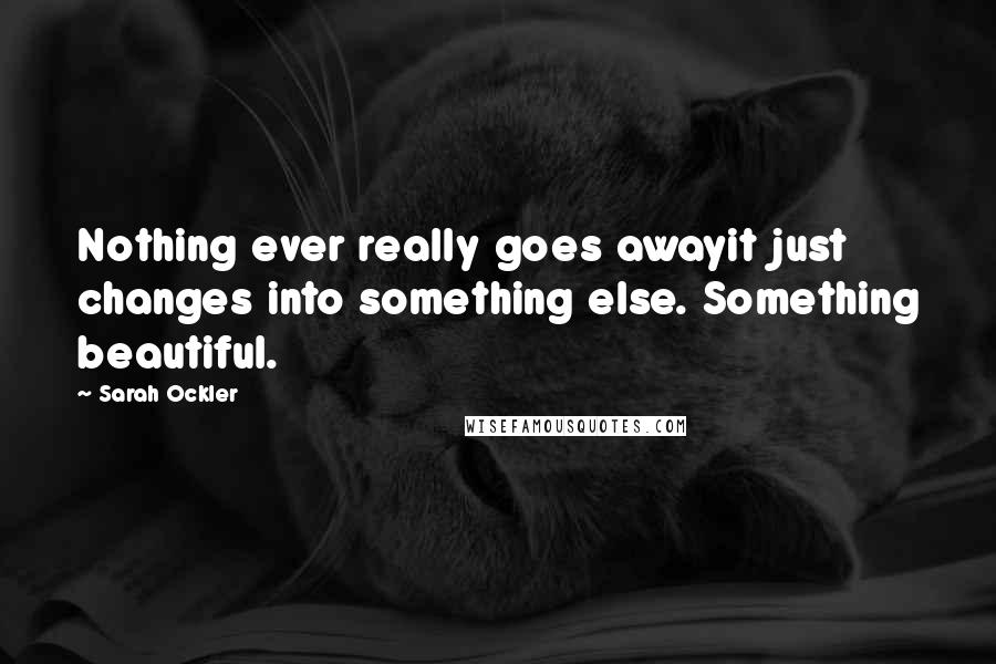 Sarah Ockler Quotes: Nothing ever really goes awayit just changes into something else. Something beautiful.