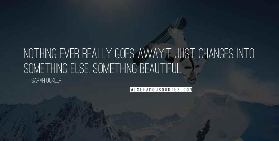 Sarah Ockler Quotes: Nothing ever really goes awayit just changes into something else. Something beautiful.