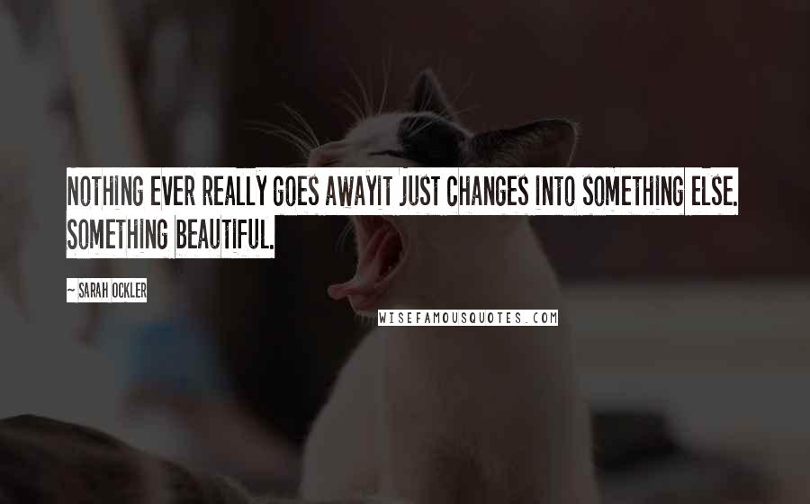 Sarah Ockler Quotes: Nothing ever really goes awayit just changes into something else. Something beautiful.