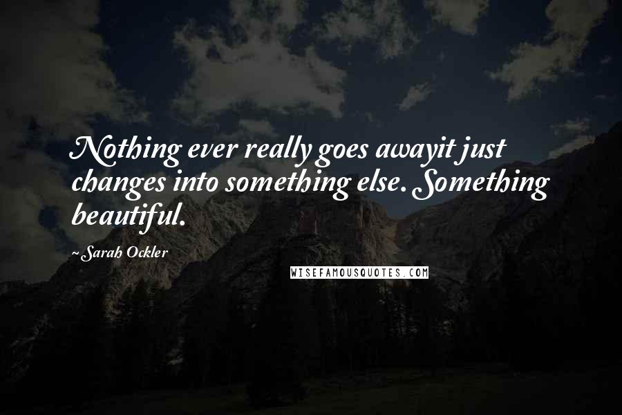 Sarah Ockler Quotes: Nothing ever really goes awayit just changes into something else. Something beautiful.