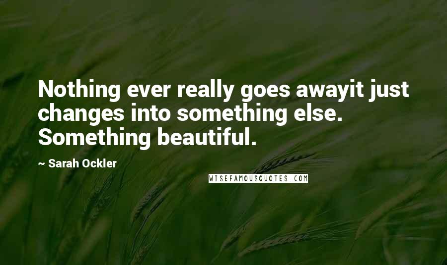 Sarah Ockler Quotes: Nothing ever really goes awayit just changes into something else. Something beautiful.