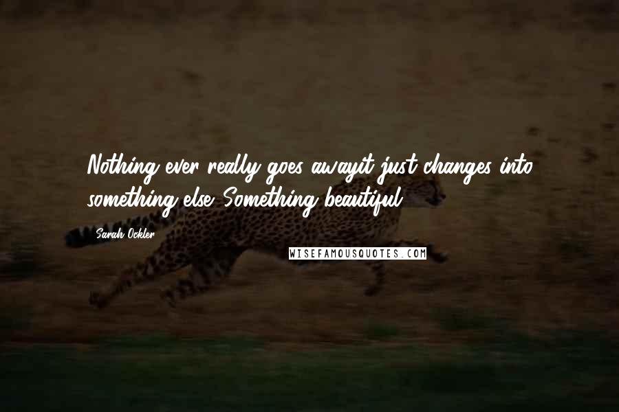 Sarah Ockler Quotes: Nothing ever really goes awayit just changes into something else. Something beautiful.