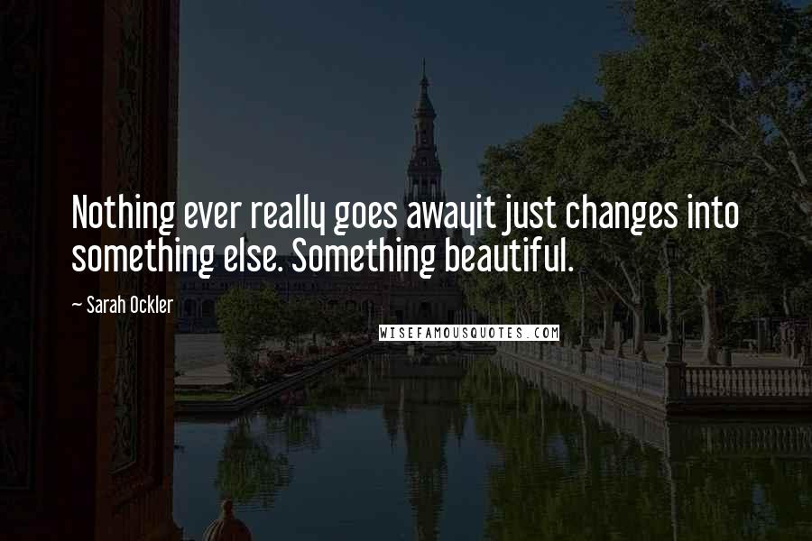 Sarah Ockler Quotes: Nothing ever really goes awayit just changes into something else. Something beautiful.