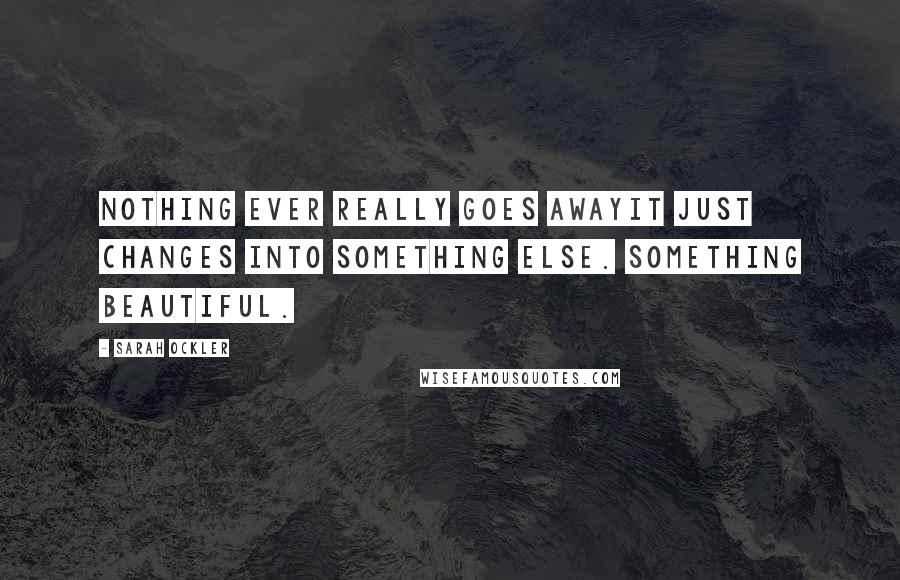 Sarah Ockler Quotes: Nothing ever really goes awayit just changes into something else. Something beautiful.