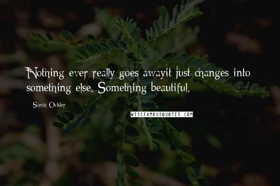 Sarah Ockler Quotes: Nothing ever really goes awayit just changes into something else. Something beautiful.