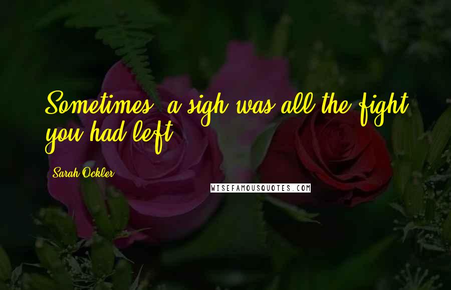 Sarah Ockler Quotes: Sometimes, a sigh was all the fight you had left.