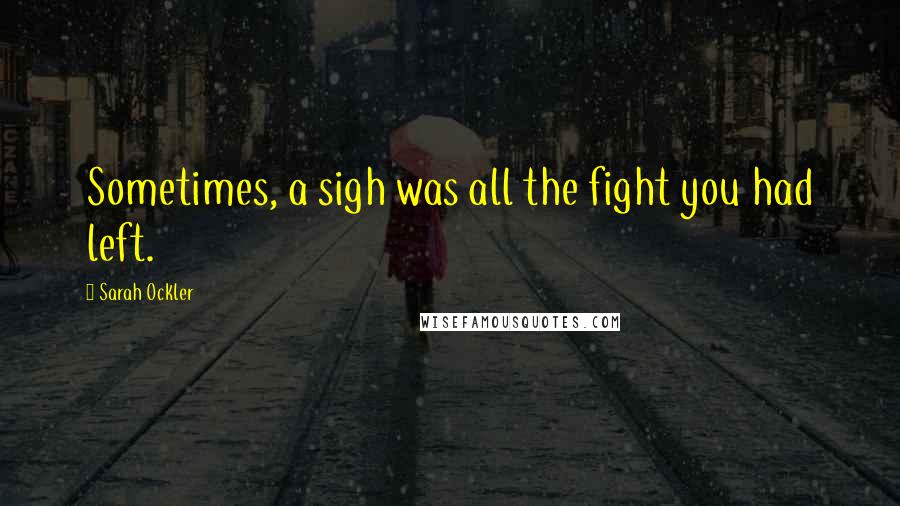 Sarah Ockler Quotes: Sometimes, a sigh was all the fight you had left.